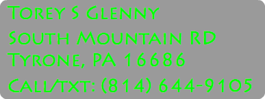 Torey S Glenny South Mountain RD Tyrone, PA 16686 Call/txt: (814) 644-9105